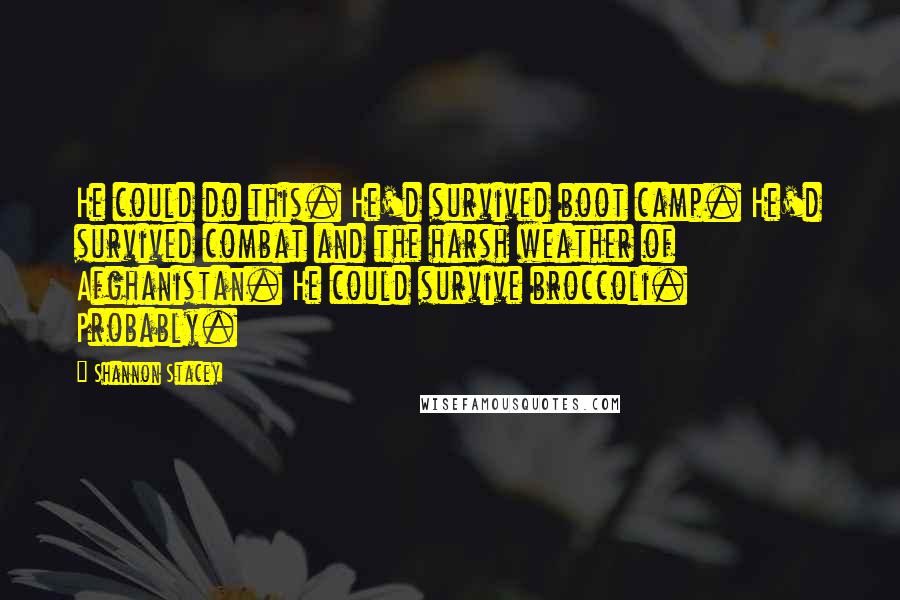 Shannon Stacey Quotes: He could do this. He'd survived boot camp. He'd survived combat and the harsh weather of Afghanistan. He could survive broccoli. Probably.