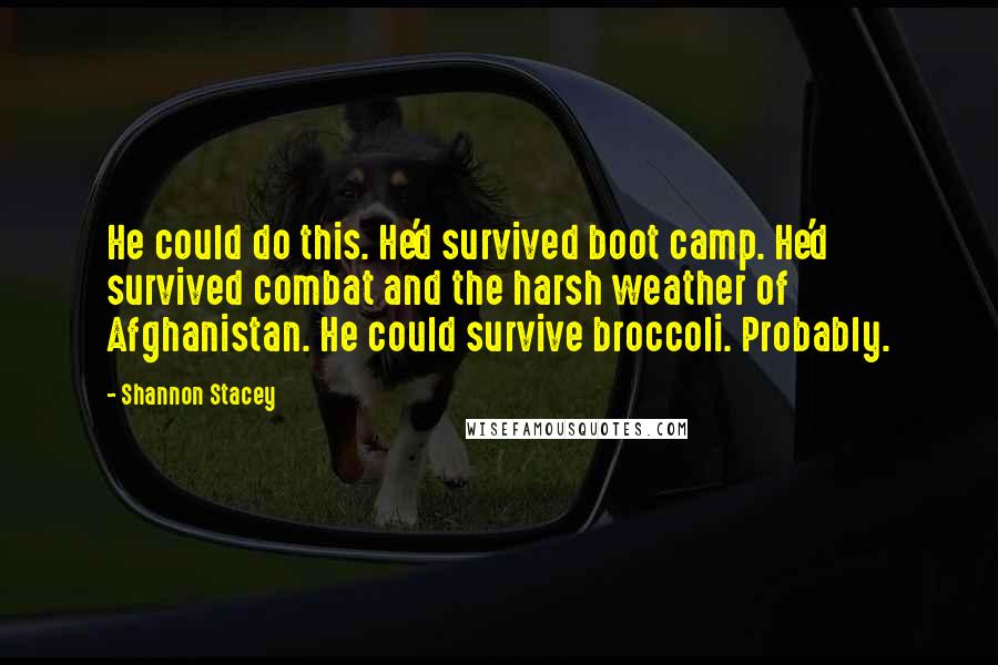 Shannon Stacey Quotes: He could do this. He'd survived boot camp. He'd survived combat and the harsh weather of Afghanistan. He could survive broccoli. Probably.
