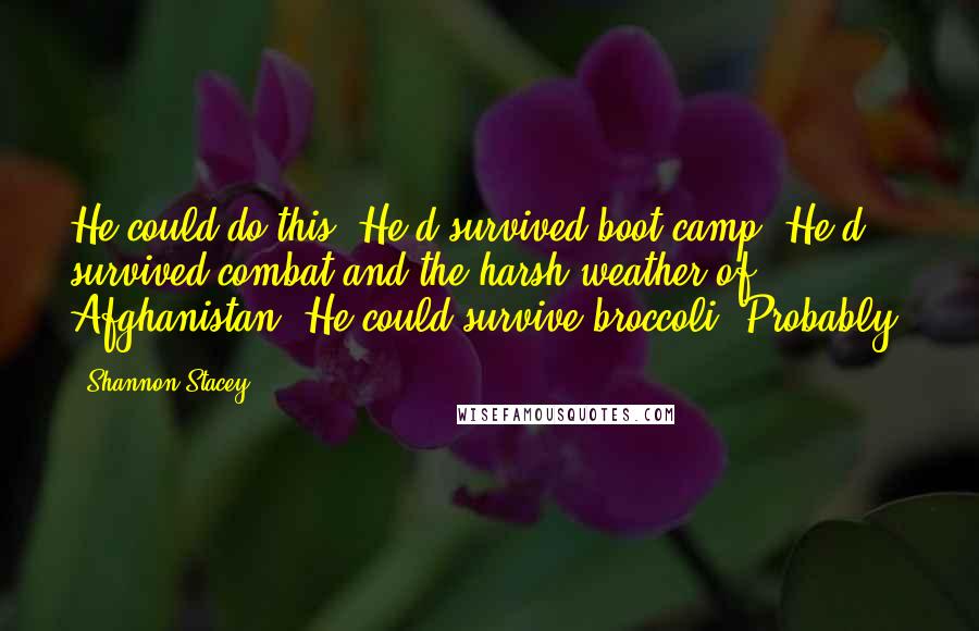 Shannon Stacey Quotes: He could do this. He'd survived boot camp. He'd survived combat and the harsh weather of Afghanistan. He could survive broccoli. Probably.