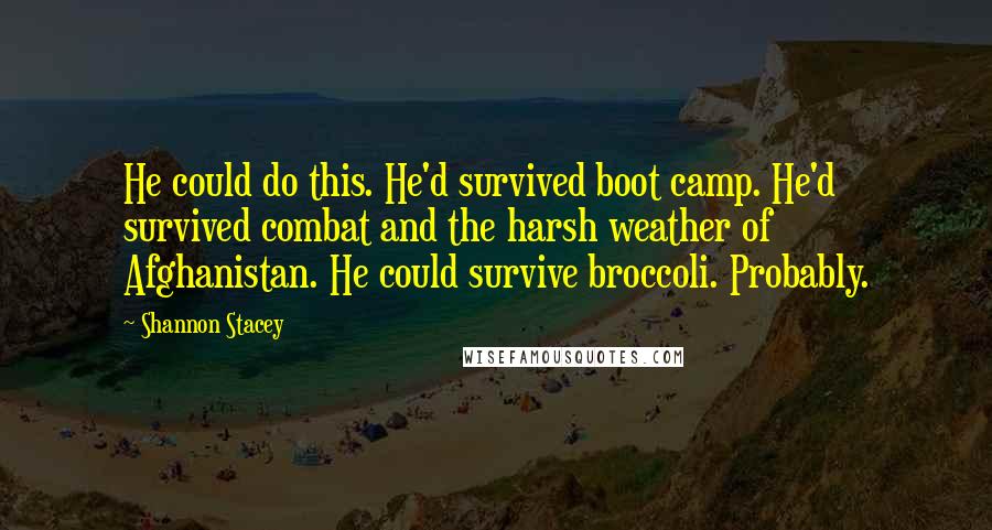 Shannon Stacey Quotes: He could do this. He'd survived boot camp. He'd survived combat and the harsh weather of Afghanistan. He could survive broccoli. Probably.