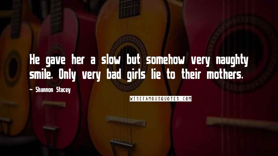 Shannon Stacey Quotes: He gave her a slow but somehow very naughty smile. Only very bad girls lie to their mothers.