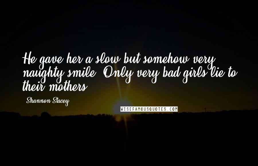 Shannon Stacey Quotes: He gave her a slow but somehow very naughty smile. Only very bad girls lie to their mothers.