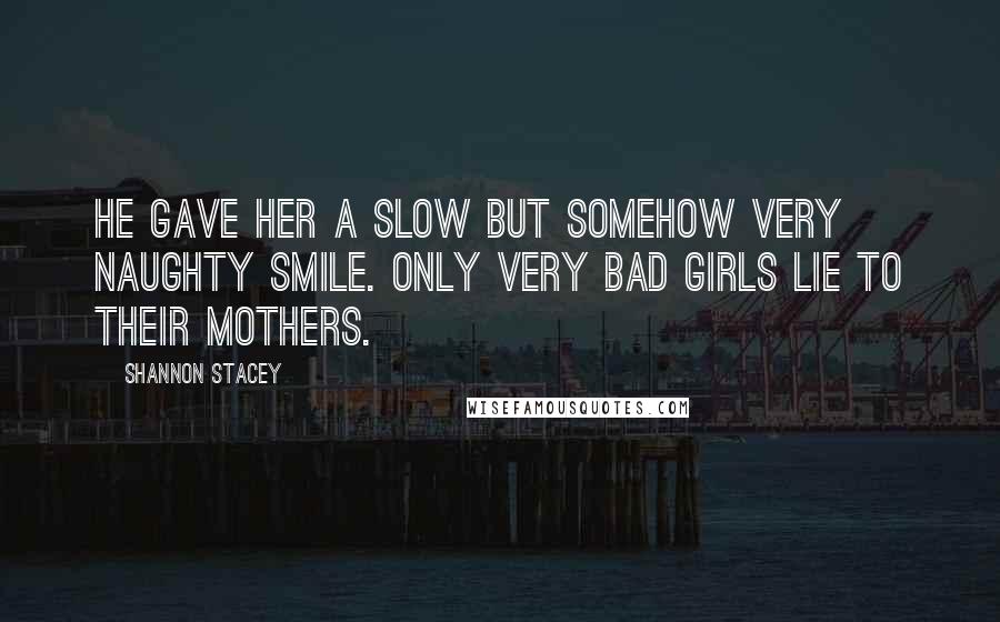 Shannon Stacey Quotes: He gave her a slow but somehow very naughty smile. Only very bad girls lie to their mothers.