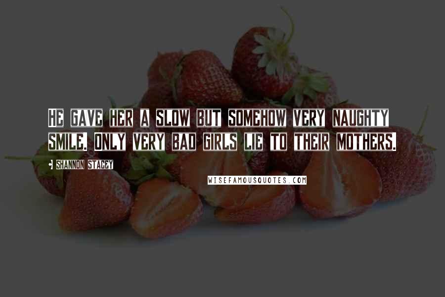 Shannon Stacey Quotes: He gave her a slow but somehow very naughty smile. Only very bad girls lie to their mothers.