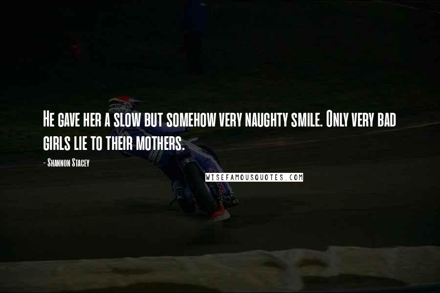 Shannon Stacey Quotes: He gave her a slow but somehow very naughty smile. Only very bad girls lie to their mothers.