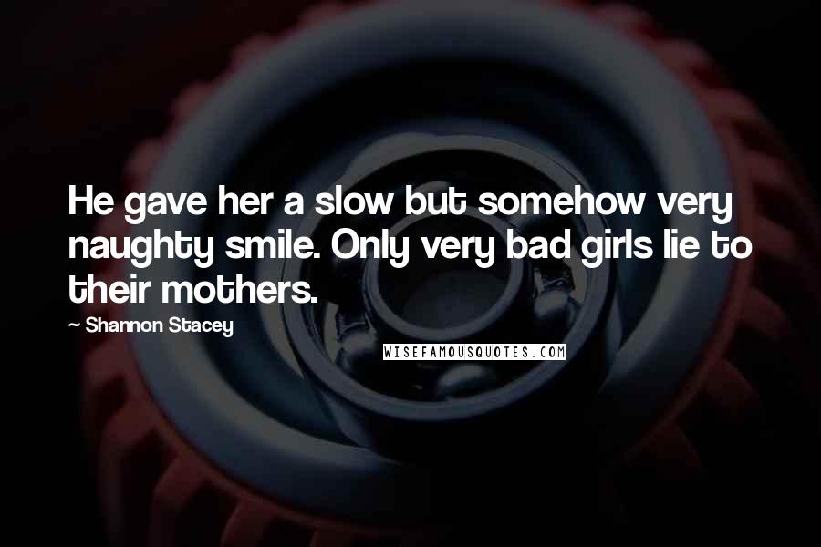 Shannon Stacey Quotes: He gave her a slow but somehow very naughty smile. Only very bad girls lie to their mothers.
