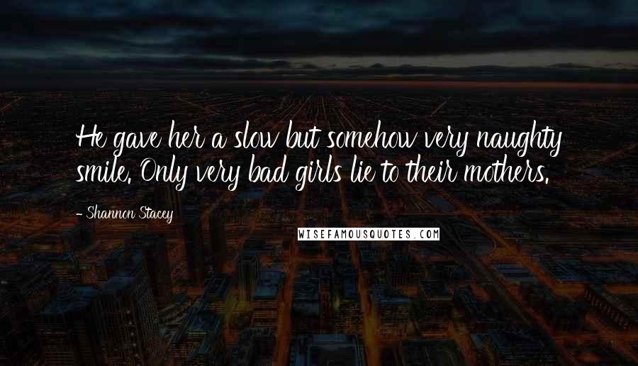 Shannon Stacey Quotes: He gave her a slow but somehow very naughty smile. Only very bad girls lie to their mothers.