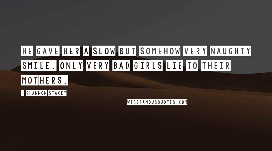 Shannon Stacey Quotes: He gave her a slow but somehow very naughty smile. Only very bad girls lie to their mothers.