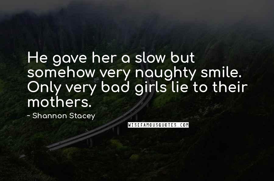 Shannon Stacey Quotes: He gave her a slow but somehow very naughty smile. Only very bad girls lie to their mothers.