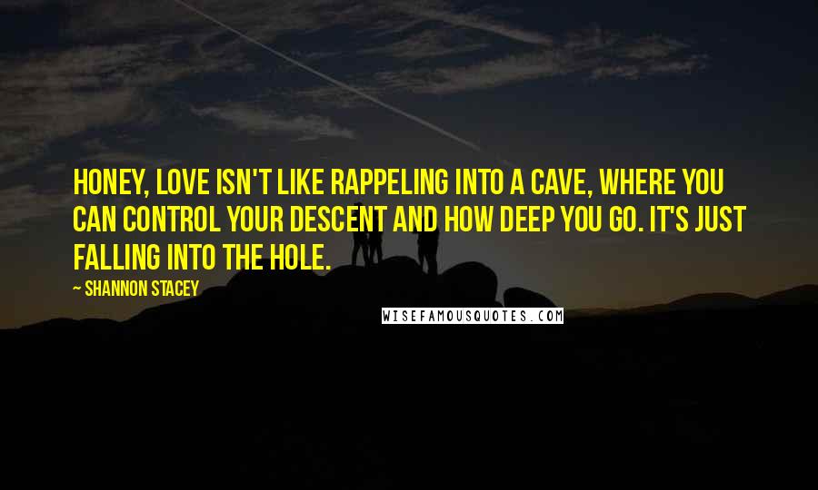 Shannon Stacey Quotes: Honey, love isn't like rappeling into a cave, where you can control your descent and how deep you go. It's just falling into the hole.