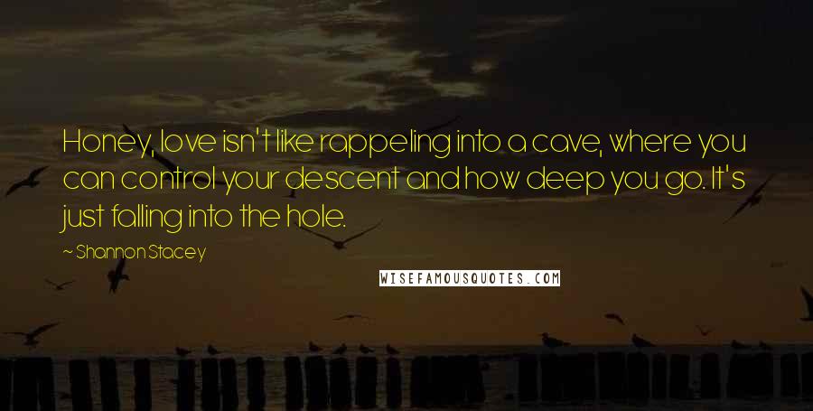 Shannon Stacey Quotes: Honey, love isn't like rappeling into a cave, where you can control your descent and how deep you go. It's just falling into the hole.