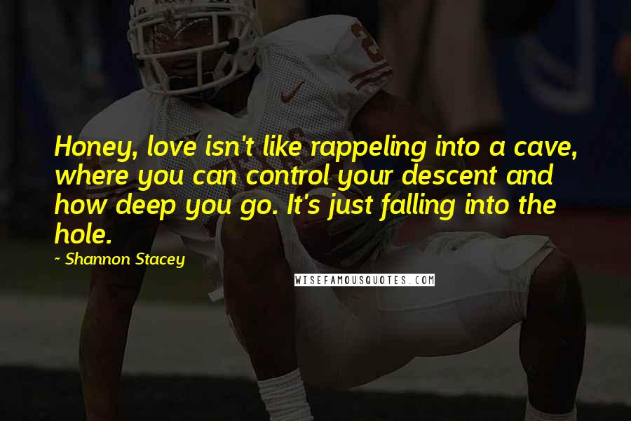 Shannon Stacey Quotes: Honey, love isn't like rappeling into a cave, where you can control your descent and how deep you go. It's just falling into the hole.