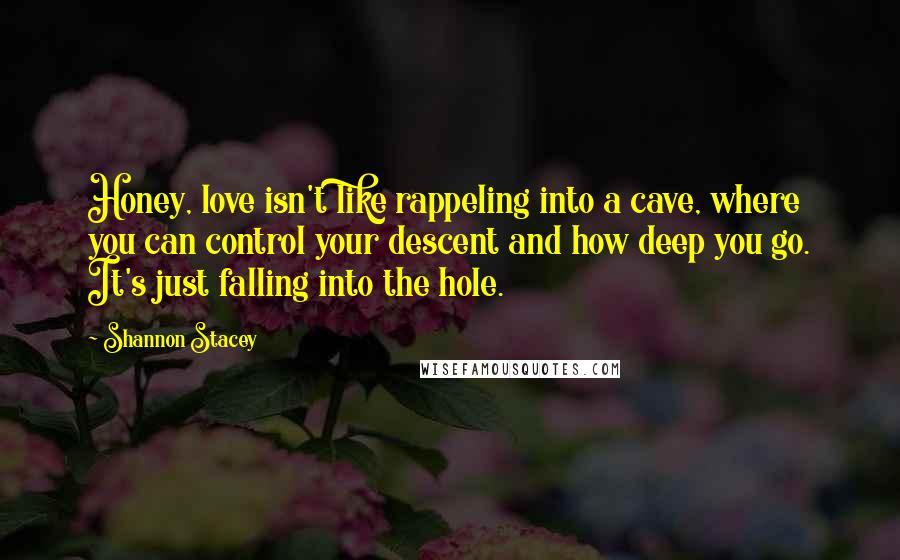 Shannon Stacey Quotes: Honey, love isn't like rappeling into a cave, where you can control your descent and how deep you go. It's just falling into the hole.