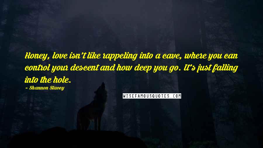 Shannon Stacey Quotes: Honey, love isn't like rappeling into a cave, where you can control your descent and how deep you go. It's just falling into the hole.