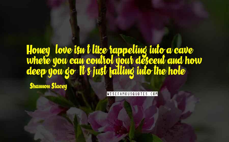 Shannon Stacey Quotes: Honey, love isn't like rappeling into a cave, where you can control your descent and how deep you go. It's just falling into the hole.