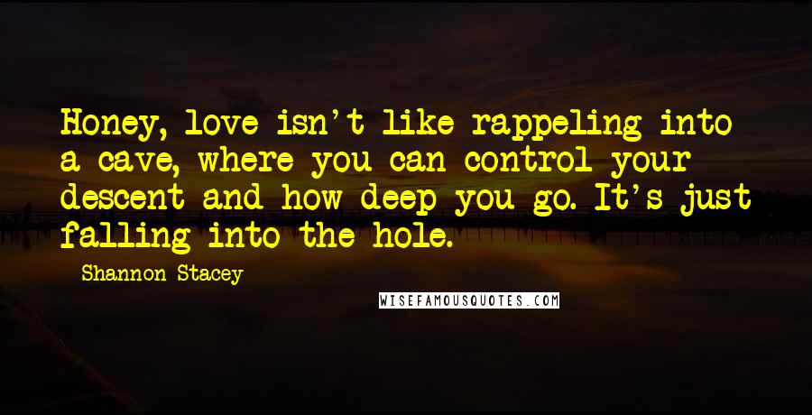 Shannon Stacey Quotes: Honey, love isn't like rappeling into a cave, where you can control your descent and how deep you go. It's just falling into the hole.