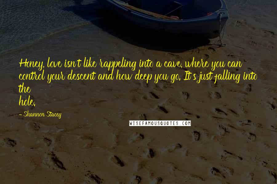 Shannon Stacey Quotes: Honey, love isn't like rappeling into a cave, where you can control your descent and how deep you go. It's just falling into the hole.