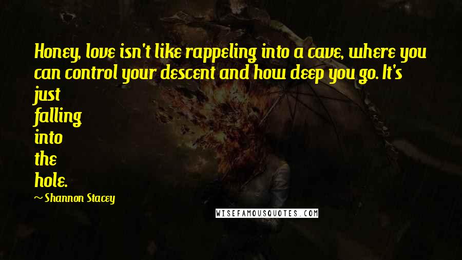 Shannon Stacey Quotes: Honey, love isn't like rappeling into a cave, where you can control your descent and how deep you go. It's just falling into the hole.