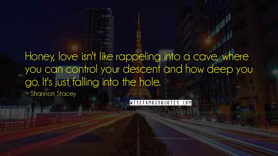 Shannon Stacey Quotes: Honey, love isn't like rappeling into a cave, where you can control your descent and how deep you go. It's just falling into the hole.