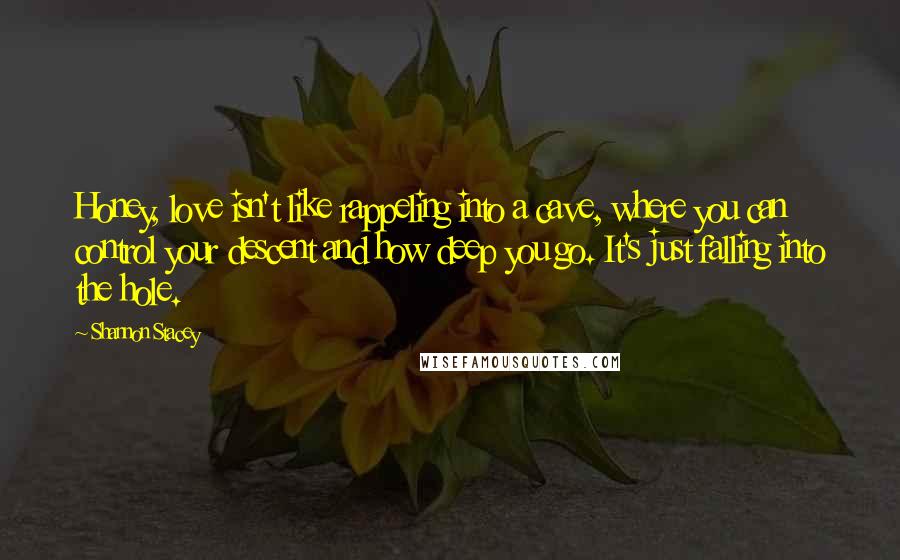 Shannon Stacey Quotes: Honey, love isn't like rappeling into a cave, where you can control your descent and how deep you go. It's just falling into the hole.