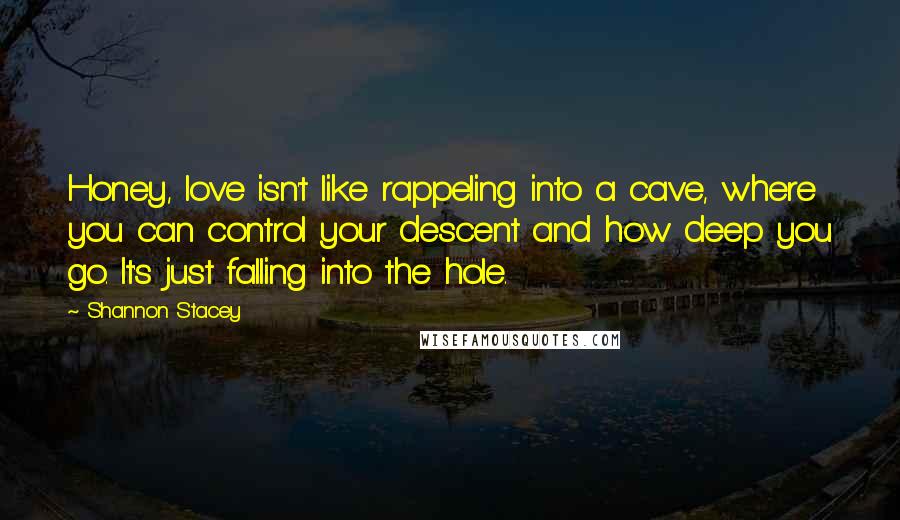 Shannon Stacey Quotes: Honey, love isn't like rappeling into a cave, where you can control your descent and how deep you go. It's just falling into the hole.