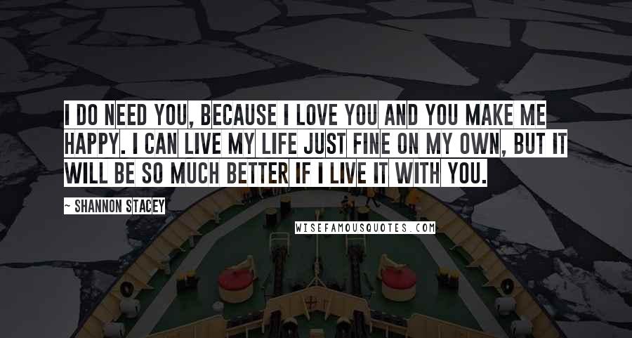 Shannon Stacey Quotes: I do need you, because I love you and you make me happy. I can live my life just fine on my own, but it will be so much better if I live it with you.