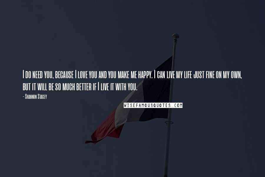 Shannon Stacey Quotes: I do need you, because I love you and you make me happy. I can live my life just fine on my own, but it will be so much better if I live it with you.