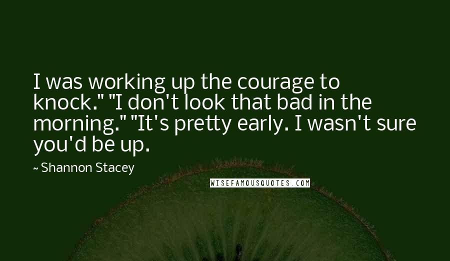 Shannon Stacey Quotes: I was working up the courage to knock." "I don't look that bad in the morning." "It's pretty early. I wasn't sure you'd be up.