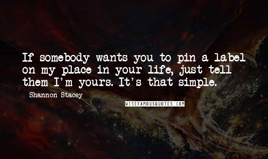 Shannon Stacey Quotes: If somebody wants you to pin a label on my place in your life, just tell them I'm yours. It's that simple.