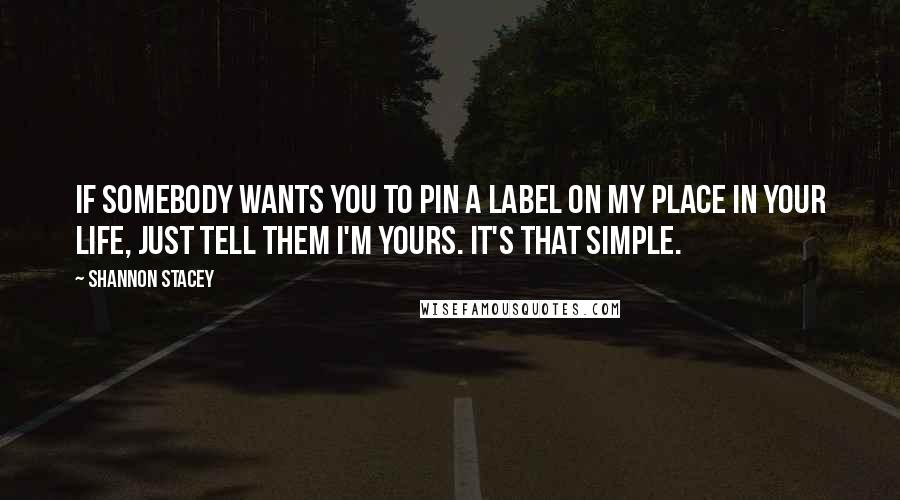 Shannon Stacey Quotes: If somebody wants you to pin a label on my place in your life, just tell them I'm yours. It's that simple.