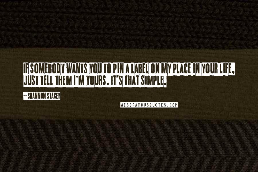 Shannon Stacey Quotes: If somebody wants you to pin a label on my place in your life, just tell them I'm yours. It's that simple.