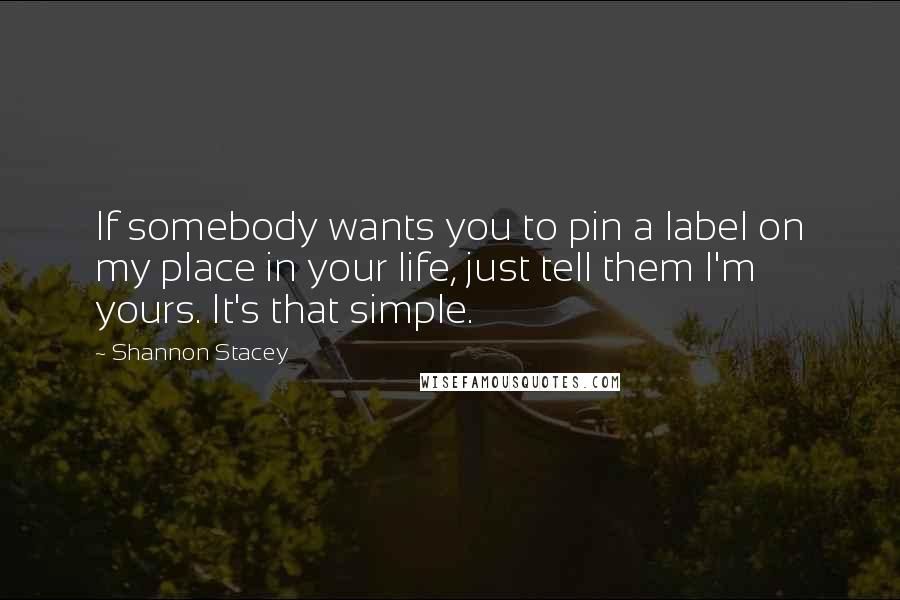 Shannon Stacey Quotes: If somebody wants you to pin a label on my place in your life, just tell them I'm yours. It's that simple.