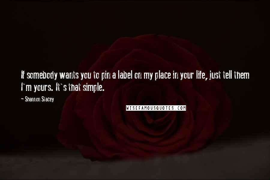 Shannon Stacey Quotes: If somebody wants you to pin a label on my place in your life, just tell them I'm yours. It's that simple.