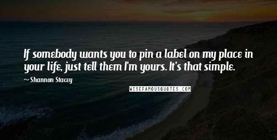 Shannon Stacey Quotes: If somebody wants you to pin a label on my place in your life, just tell them I'm yours. It's that simple.