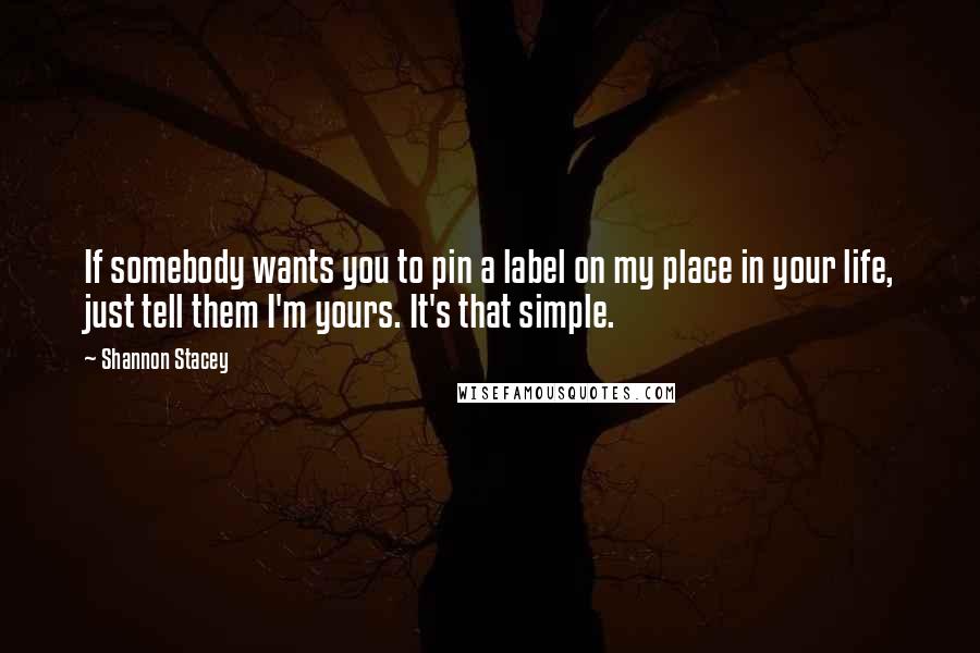 Shannon Stacey Quotes: If somebody wants you to pin a label on my place in your life, just tell them I'm yours. It's that simple.