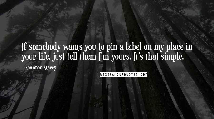 Shannon Stacey Quotes: If somebody wants you to pin a label on my place in your life, just tell them I'm yours. It's that simple.