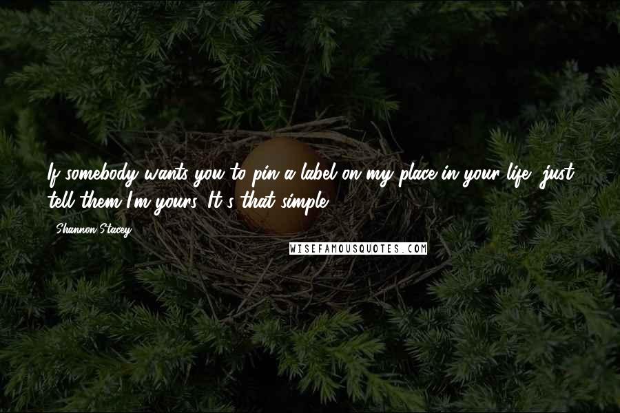 Shannon Stacey Quotes: If somebody wants you to pin a label on my place in your life, just tell them I'm yours. It's that simple.