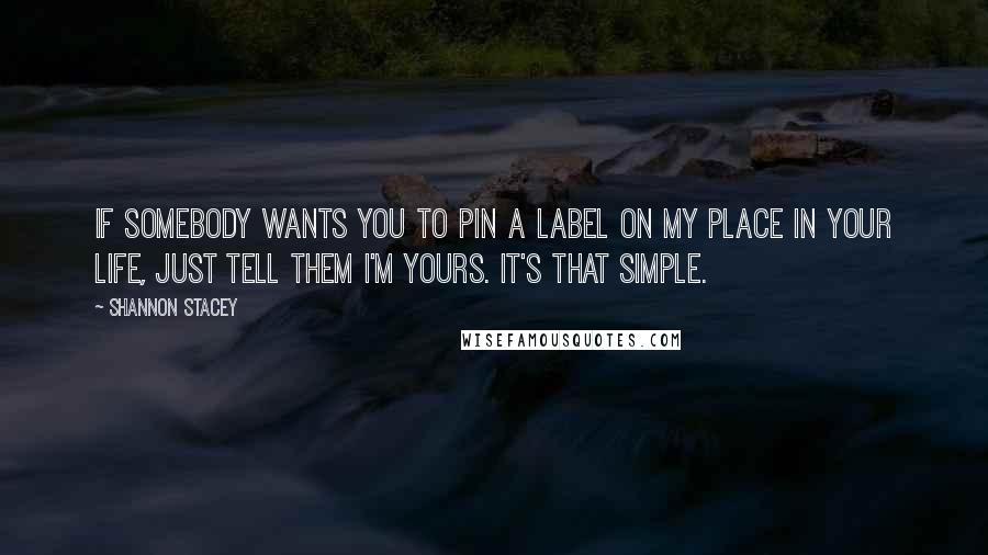 Shannon Stacey Quotes: If somebody wants you to pin a label on my place in your life, just tell them I'm yours. It's that simple.