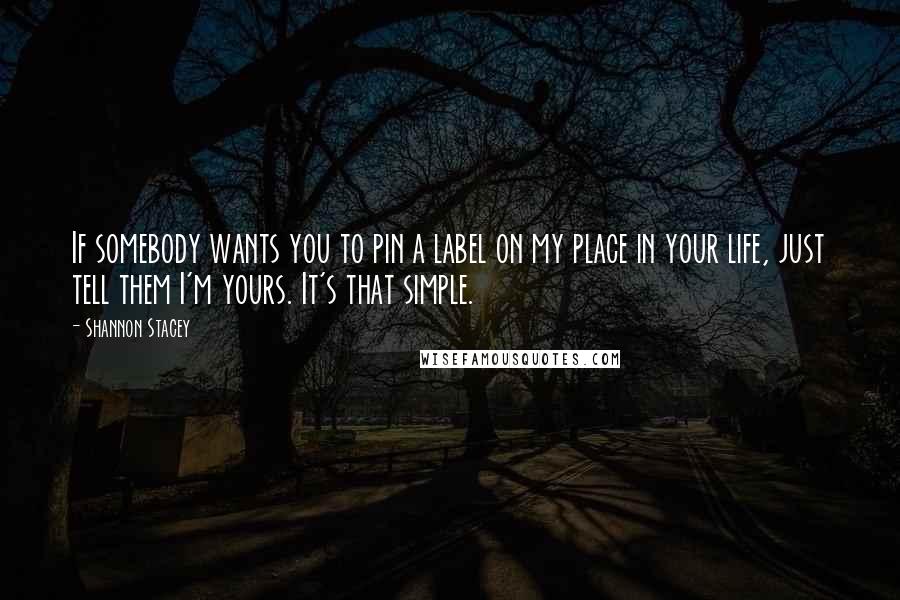 Shannon Stacey Quotes: If somebody wants you to pin a label on my place in your life, just tell them I'm yours. It's that simple.