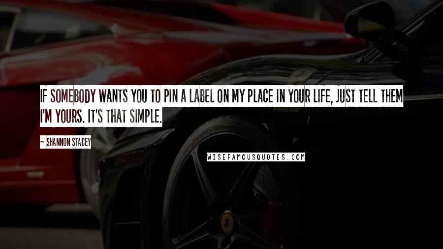 Shannon Stacey Quotes: If somebody wants you to pin a label on my place in your life, just tell them I'm yours. It's that simple.