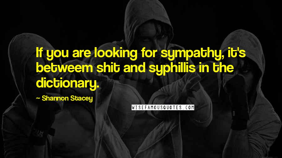 Shannon Stacey Quotes: If you are looking for sympathy, it's betweem shit and syphillis in the dictionary.