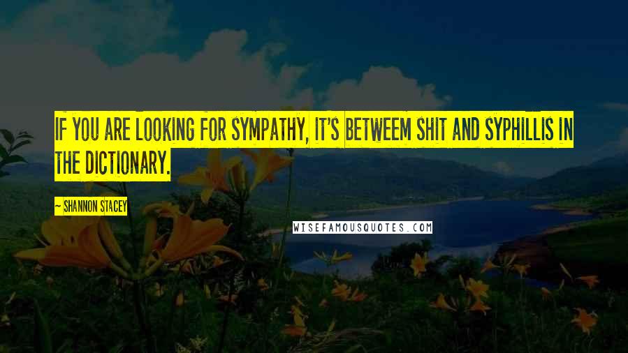 Shannon Stacey Quotes: If you are looking for sympathy, it's betweem shit and syphillis in the dictionary.