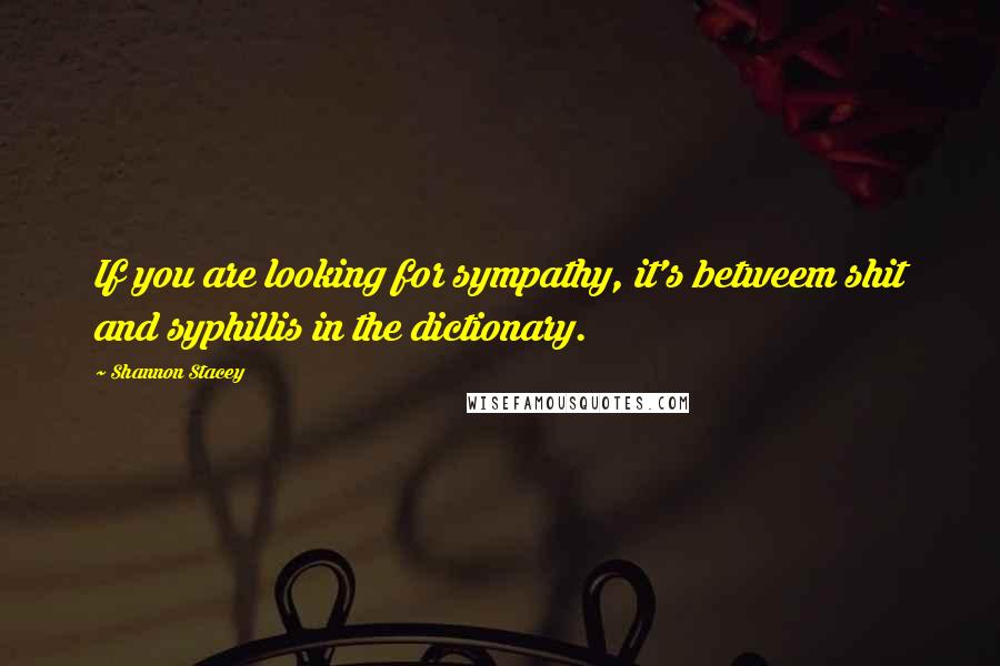 Shannon Stacey Quotes: If you are looking for sympathy, it's betweem shit and syphillis in the dictionary.