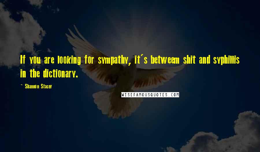 Shannon Stacey Quotes: If you are looking for sympathy, it's betweem shit and syphillis in the dictionary.