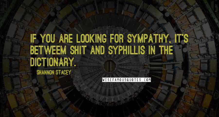 Shannon Stacey Quotes: If you are looking for sympathy, it's betweem shit and syphillis in the dictionary.