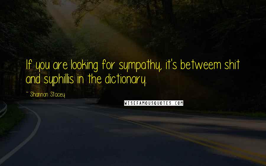 Shannon Stacey Quotes: If you are looking for sympathy, it's betweem shit and syphillis in the dictionary.