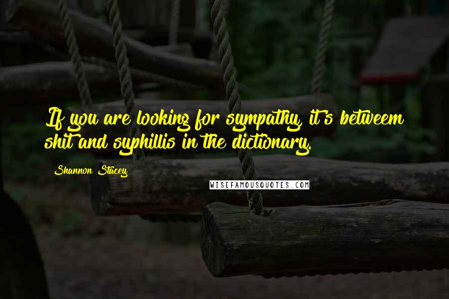 Shannon Stacey Quotes: If you are looking for sympathy, it's betweem shit and syphillis in the dictionary.