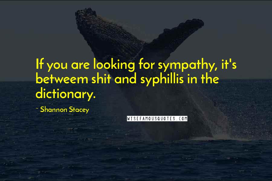 Shannon Stacey Quotes: If you are looking for sympathy, it's betweem shit and syphillis in the dictionary.