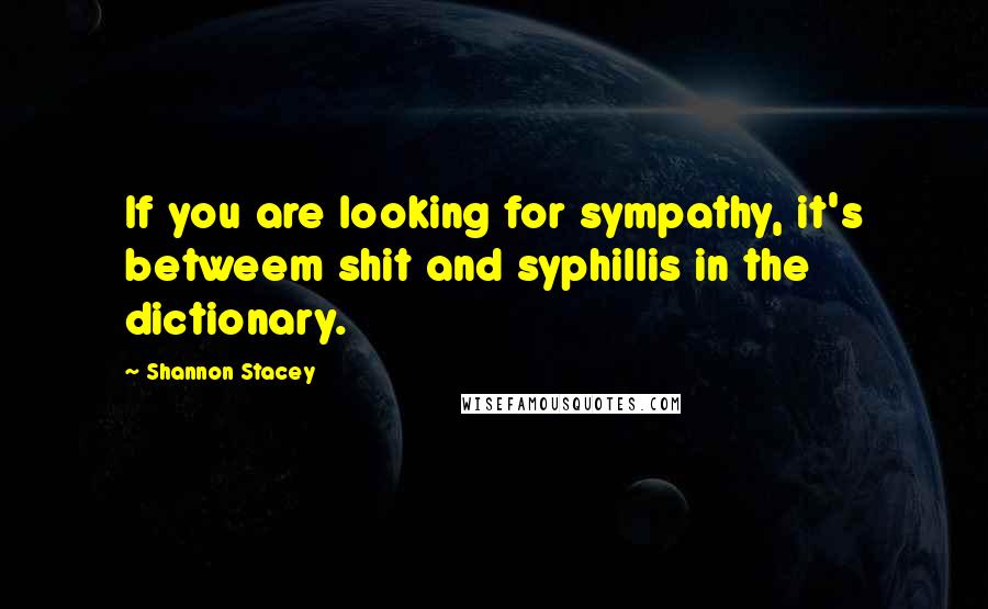 Shannon Stacey Quotes: If you are looking for sympathy, it's betweem shit and syphillis in the dictionary.