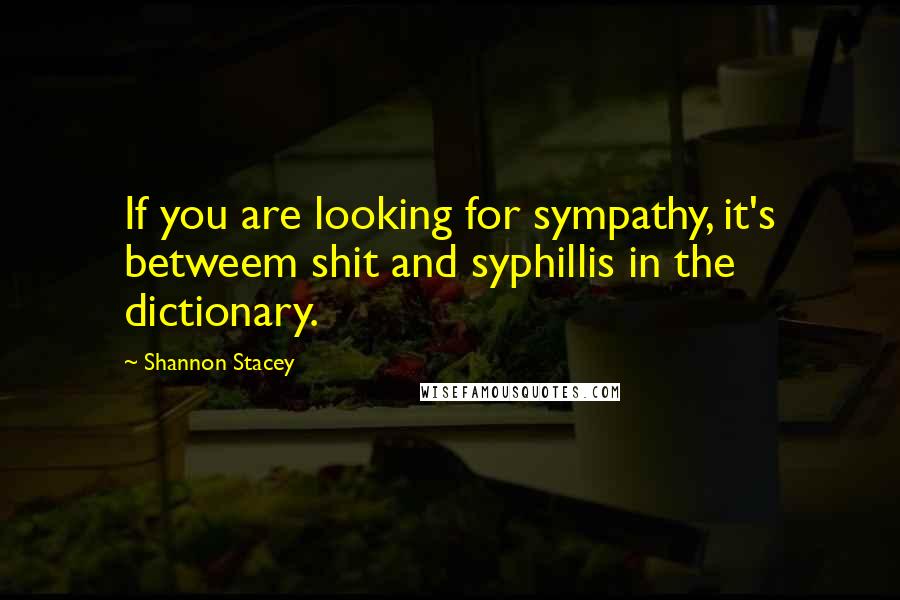 Shannon Stacey Quotes: If you are looking for sympathy, it's betweem shit and syphillis in the dictionary.